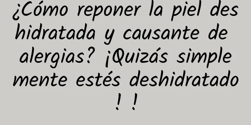 ¿Cómo reponer la piel deshidratada y causante de alergias? ¡Quizás simplemente estés deshidratado! !