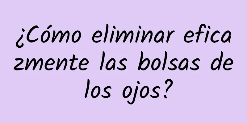 ¿Cómo eliminar eficazmente las bolsas de los ojos?