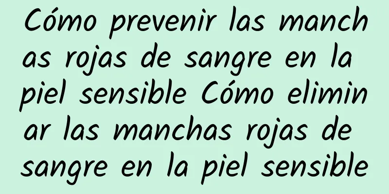 Cómo prevenir las manchas rojas de sangre en la piel sensible Cómo eliminar las manchas rojas de sangre en la piel sensible