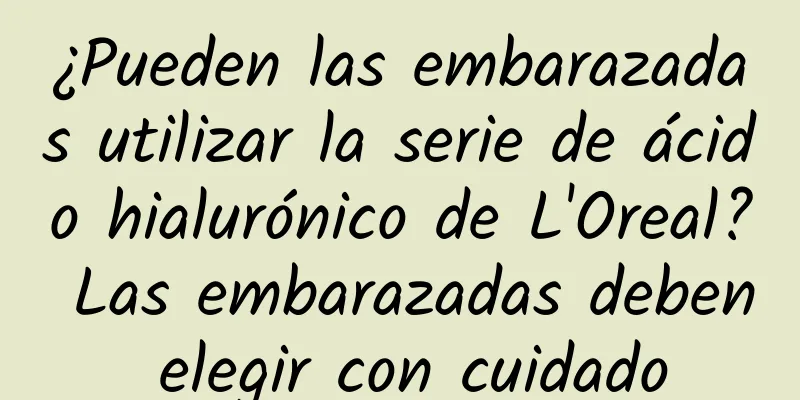 ¿Pueden las embarazadas utilizar la serie de ácido hialurónico de L'Oreal? Las embarazadas deben elegir con cuidado