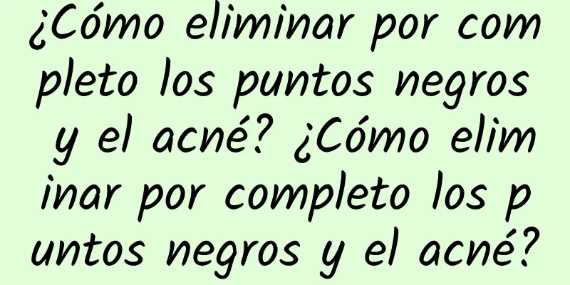 ¿Cómo eliminar por completo los puntos negros y el acné? ¿Cómo eliminar por completo los puntos negros y el acné?