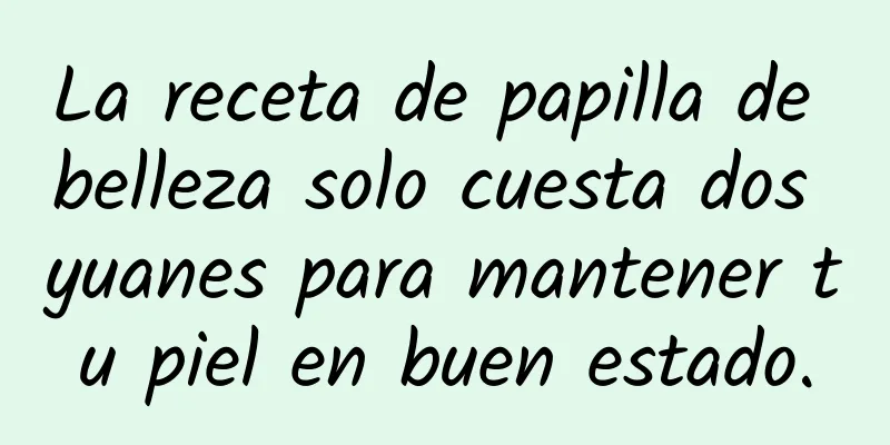 La receta de papilla de belleza solo cuesta dos yuanes para mantener tu piel en buen estado.