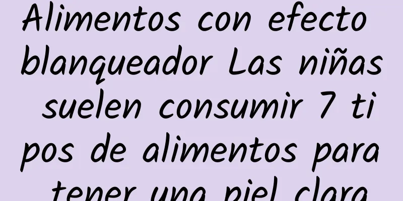 Alimentos con efecto blanqueador Las niñas suelen consumir 7 tipos de alimentos para tener una piel clara