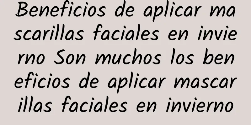 Beneficios de aplicar mascarillas faciales en invierno Son muchos los beneficios de aplicar mascarillas faciales en invierno