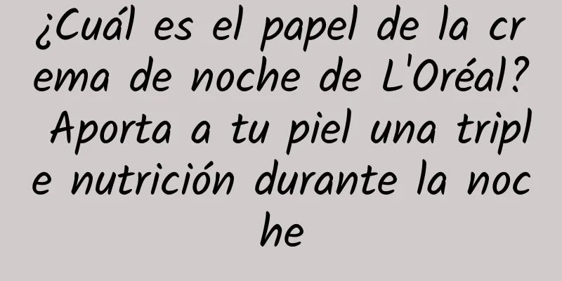¿Cuál es el papel de la crema de noche de L'Oréal? Aporta a tu piel una triple nutrición durante la noche