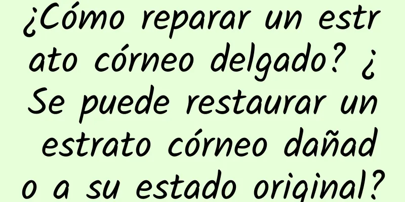 ¿Cómo reparar un estrato córneo delgado? ¿Se puede restaurar un estrato córneo dañado a su estado original?