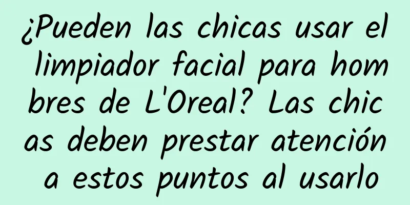 ¿Pueden las chicas usar el limpiador facial para hombres de L'Oreal? Las chicas deben prestar atención a estos puntos al usarlo