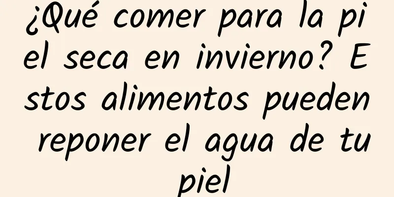 ¿Qué comer para la piel seca en invierno? Estos alimentos pueden reponer el agua de tu piel