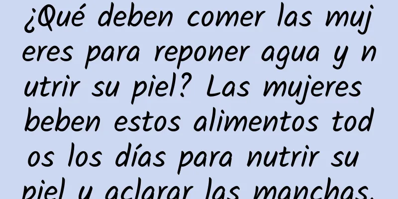 ¿Qué deben comer las mujeres para reponer agua y nutrir su piel? Las mujeres beben estos alimentos todos los días para nutrir su piel y aclarar las manchas.