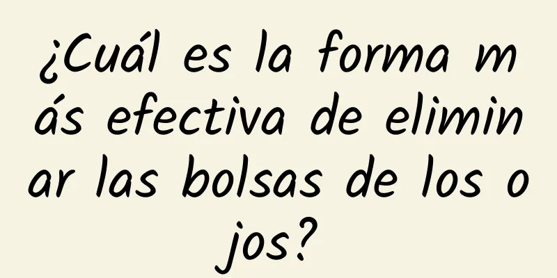 ¿Cuál es la forma más efectiva de eliminar las bolsas de los ojos?