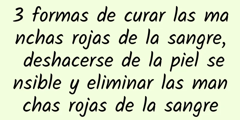 3 formas de curar las manchas rojas de la sangre, deshacerse de la piel sensible y eliminar las manchas rojas de la sangre