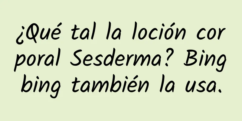 ¿Qué tal la loción corporal Sesderma? Bingbing también la usa.