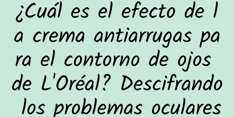 ¿Cuál es el efecto de la crema antiarrugas para el contorno de ojos de L'Oréal? Descifrando los problemas oculares