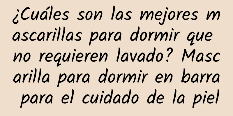 ¿Cuáles son las mejores mascarillas para dormir que no requieren lavado? Mascarilla para dormir en barra para el cuidado de la piel