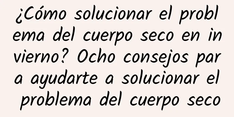 ¿Cómo solucionar el problema del cuerpo seco en invierno? Ocho consejos para ayudarte a solucionar el problema del cuerpo seco