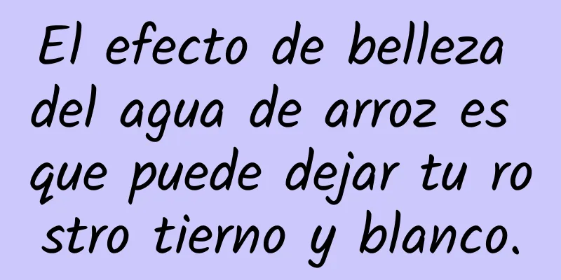 El efecto de belleza del agua de arroz es que puede dejar tu rostro tierno y blanco.