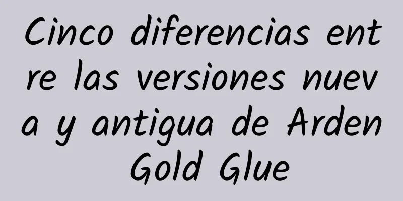 Cinco diferencias entre las versiones nueva y antigua de Arden Gold Glue