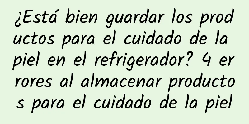 ¿Está bien guardar los productos para el cuidado de la piel en el refrigerador? 4 errores al almacenar productos para el cuidado de la piel
