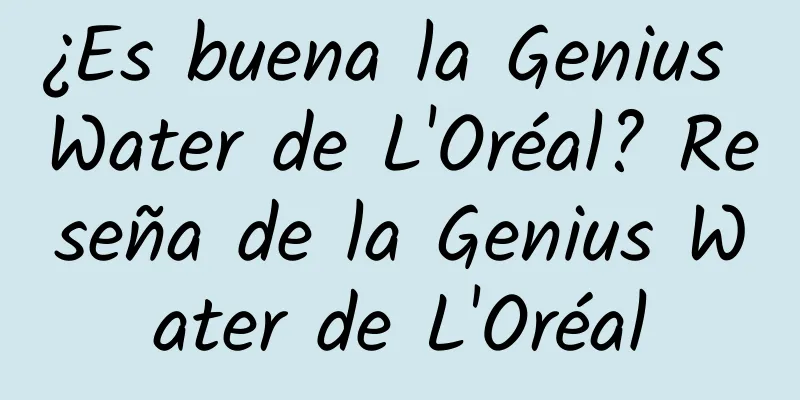 ¿Es buena la Genius Water de L'Oréal? Reseña de la Genius Water de L'Oréal