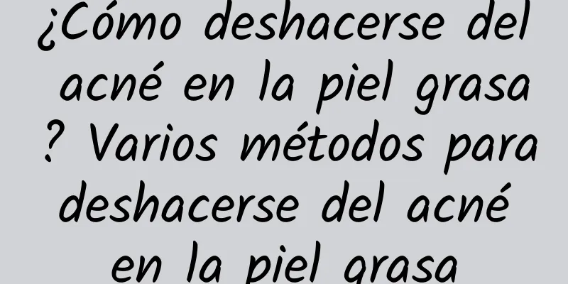 ¿Cómo deshacerse del acné en la piel grasa? Varios métodos para deshacerse del acné en la piel grasa