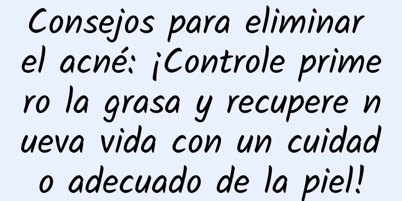 Consejos para eliminar el acné: ¡Controle primero la grasa y recupere nueva vida con un cuidado adecuado de la piel!