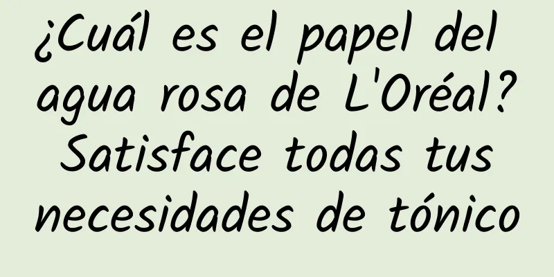 ¿Cuál es el papel del agua rosa de L'Oréal? Satisface todas tus necesidades de tónico