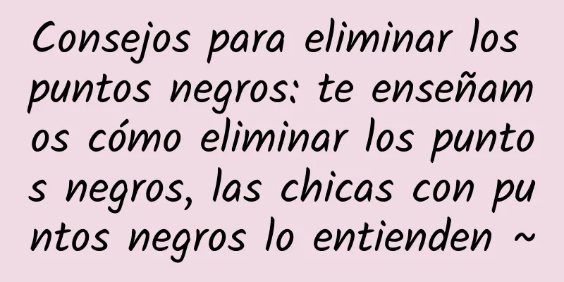 Consejos para eliminar los puntos negros: te enseñamos cómo eliminar los puntos negros, las chicas con puntos negros lo entienden ~