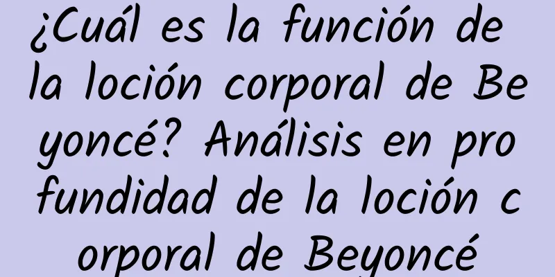 ¿Cuál es la función de la loción corporal de Beyoncé? Análisis en profundidad de la loción corporal de Beyoncé