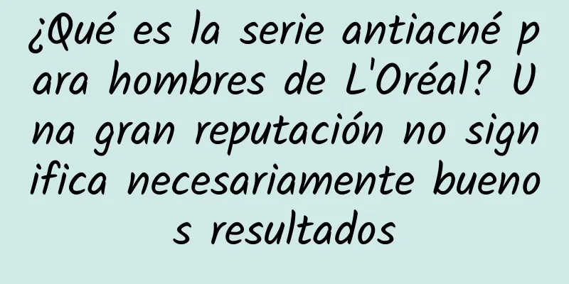 ¿Qué es la serie antiacné para hombres de L'Oréal? Una gran reputación no significa necesariamente buenos resultados