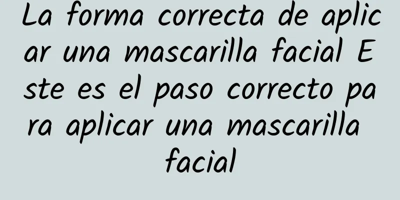 La forma correcta de aplicar una mascarilla facial Este es el paso correcto para aplicar una mascarilla facial