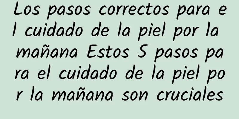 Los pasos correctos para el cuidado de la piel por la mañana Estos 5 pasos para el cuidado de la piel por la mañana son cruciales