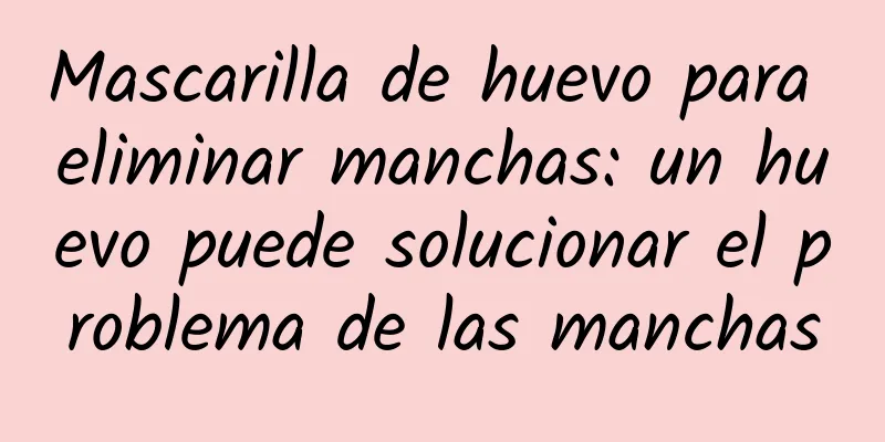 Mascarilla de huevo para eliminar manchas: un huevo puede solucionar el problema de las manchas