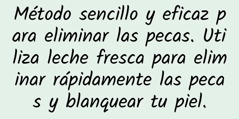 Método sencillo y eficaz para eliminar las pecas. Utiliza leche fresca para eliminar rápidamente las pecas y blanquear tu piel.