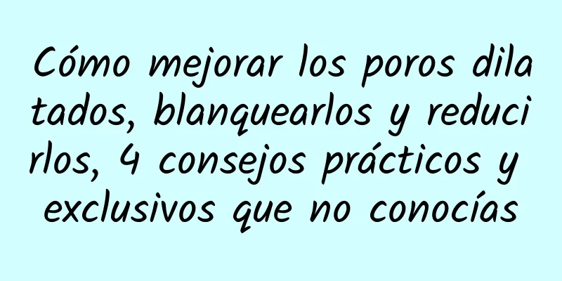 Cómo mejorar los poros dilatados, blanquearlos y reducirlos, 4 consejos prácticos y exclusivos que no conocías