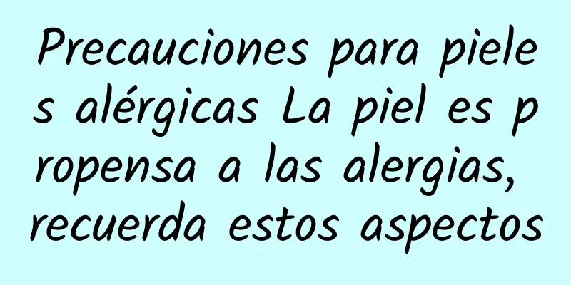 Precauciones para pieles alérgicas La piel es propensa a las alergias, recuerda estos aspectos