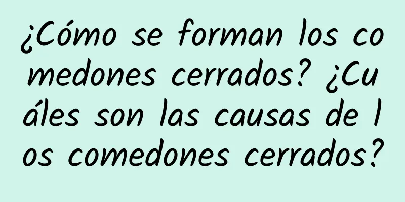 ¿Cómo se forman los comedones cerrados? ¿Cuáles son las causas de los comedones cerrados?