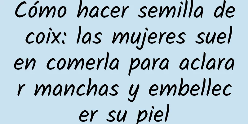 Cómo hacer semilla de coix: las mujeres suelen comerla para aclarar manchas y embellecer su piel