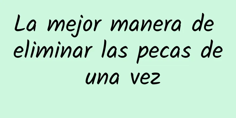 La mejor manera de eliminar las pecas de una vez