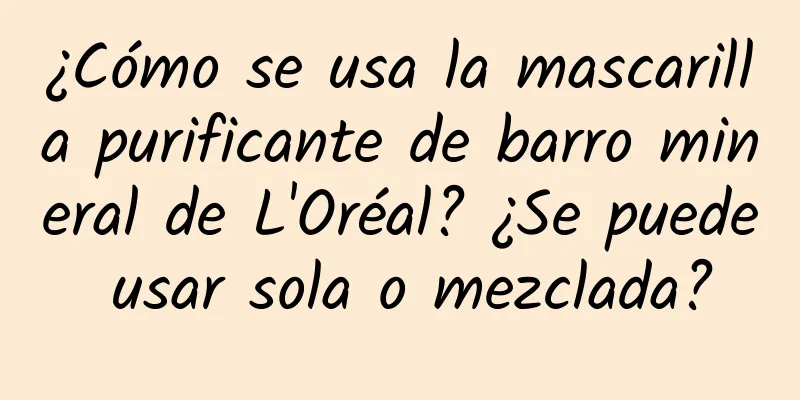 ¿Cómo se usa la mascarilla purificante de barro mineral de L'Oréal? ¿Se puede usar sola o mezclada?