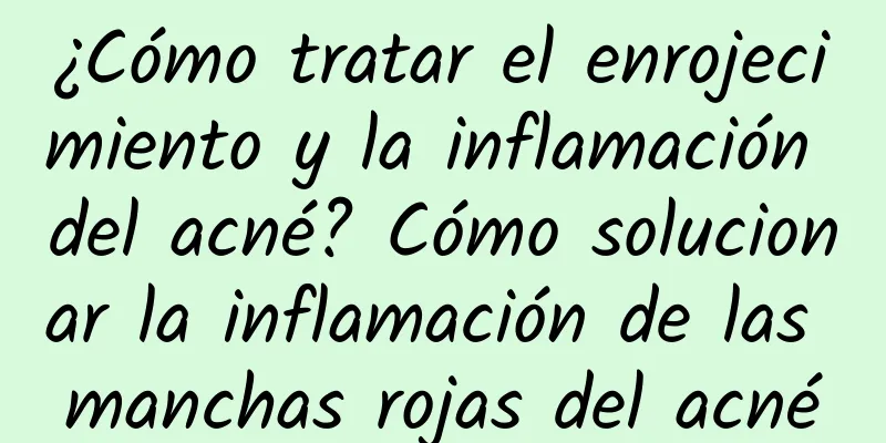 ¿Cómo tratar el enrojecimiento y la inflamación del acné? Cómo solucionar la inflamación de las manchas rojas del acné