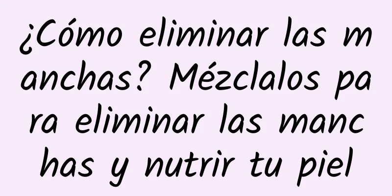 ¿Cómo eliminar las manchas? Mézclalos para eliminar las manchas y nutrir tu piel