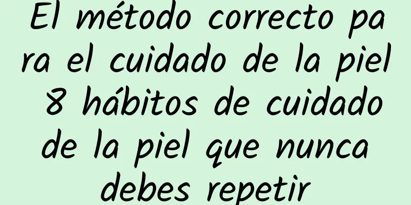 El método correcto para el cuidado de la piel 8 hábitos de cuidado de la piel que nunca debes repetir