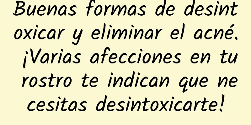 Buenas formas de desintoxicar y eliminar el acné. ¡Varias afecciones en tu rostro te indican que necesitas desintoxicarte!