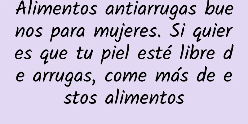 Alimentos antiarrugas buenos para mujeres. Si quieres que tu piel esté libre de arrugas, come más de estos alimentos