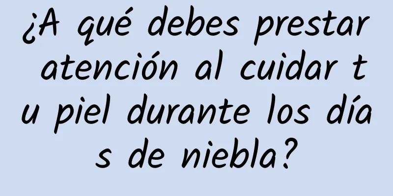 ¿A qué debes prestar atención al cuidar tu piel durante los días de niebla?