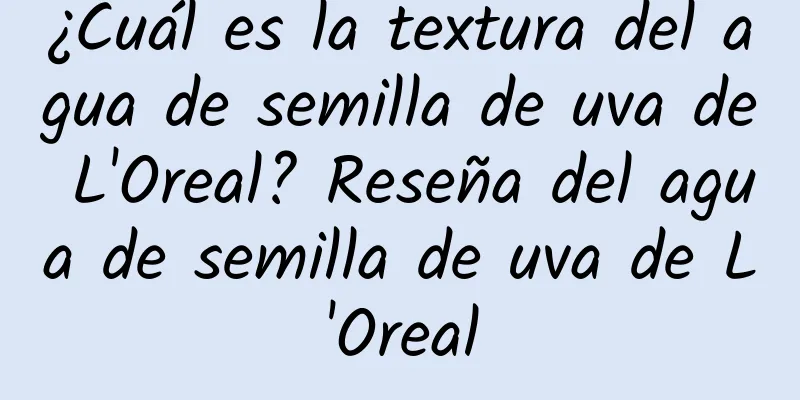 ¿Cuál es la textura del agua de semilla de uva de L'Oreal? Reseña del agua de semilla de uva de L'Oreal