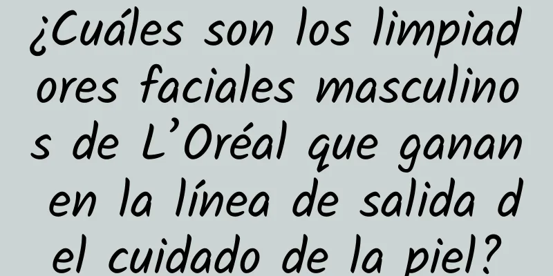 ¿Cuáles son los limpiadores faciales masculinos de L’Oréal que ganan en la línea de salida del cuidado de la piel?