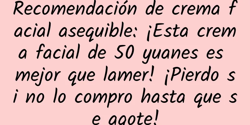Recomendación de crema facial asequible: ¡Esta crema facial de 50 yuanes es mejor que lamer! ¡Pierdo si no lo compro hasta que se agote!