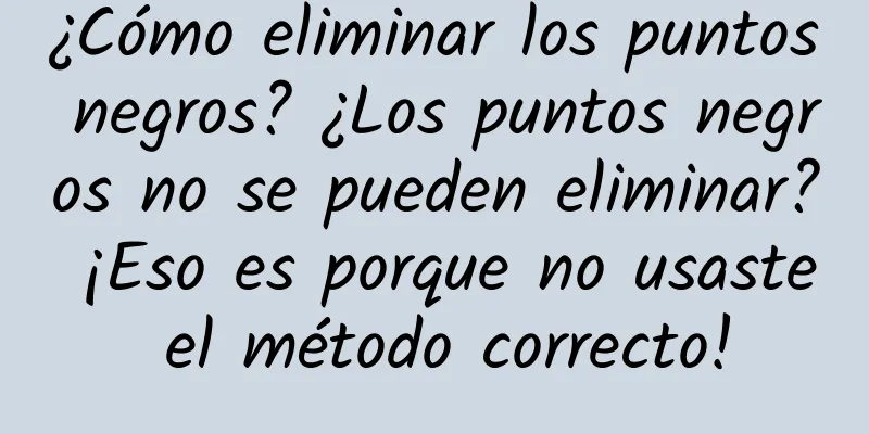 ¿Cómo eliminar los puntos negros? ¿Los puntos negros no se pueden eliminar? ¡Eso es porque no usaste el método correcto!