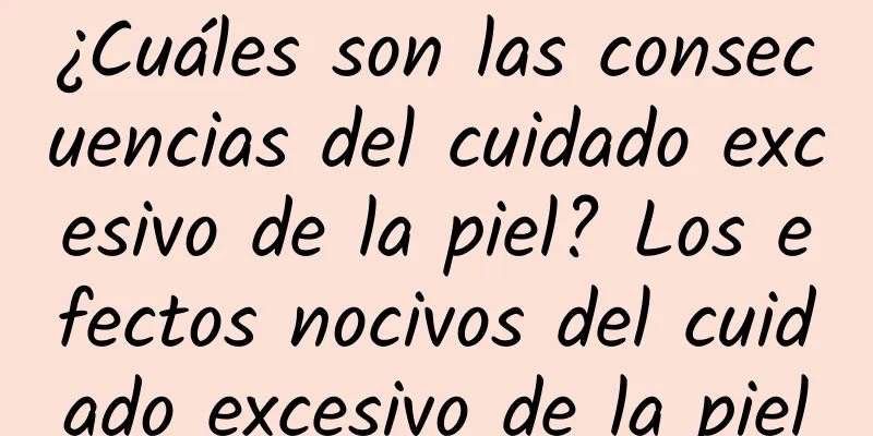 ¿Cuáles son las consecuencias del cuidado excesivo de la piel? Los efectos nocivos del cuidado excesivo de la piel